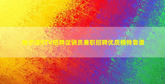 哈尔滨KTV招聘促销员兼职招聘优质模特靠谱